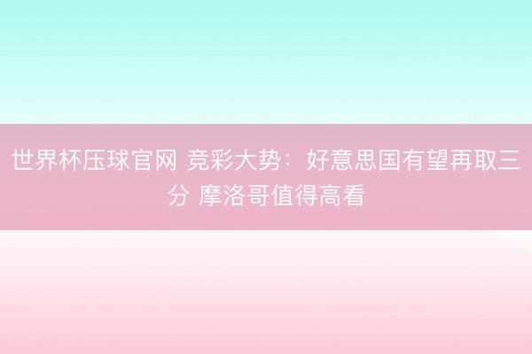 世界杯压球官网 竞彩大势：好意思国有望再取三分 摩洛哥值得高看