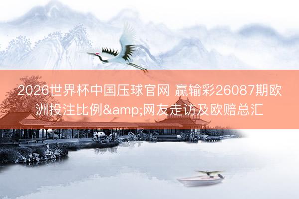 2026世界杯中国压球官网 赢输彩26087期欧洲投注比例&网友走访及欧赔总汇