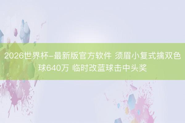 2026世界杯-最新版官方软件 须眉小复式擒双色球640万 临时改蓝球击中头奖
