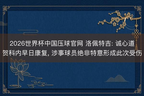 2026世界杯中国压球官网 洛佩特吉: 诚心道贺科内早日康复， 涉事球员绝非特意形成此次受伤
