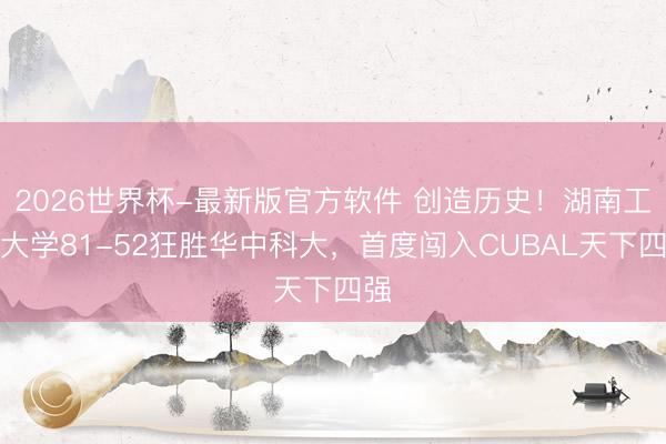 2026世界杯-最新版官方软件 创造历史！湖南工业大学81-52狂胜华中科大，首度闯入CUBAL天下四强