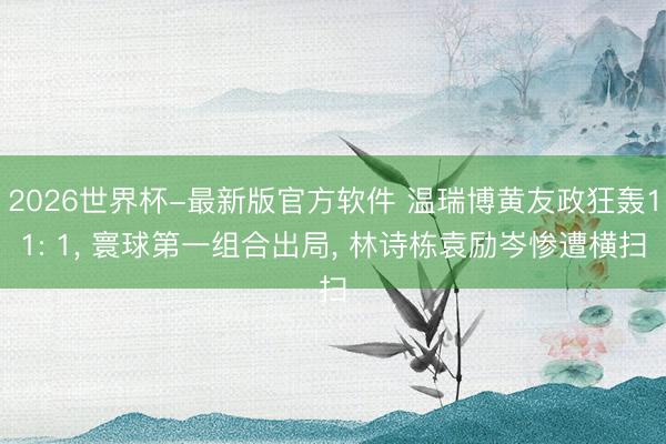 2026世界杯-最新版官方软件 温瑞博黄友政狂轰11: 1, 寰球第一组合出局, 林诗栋袁励岑惨遭横扫