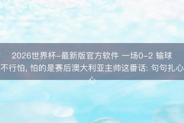 2026世界杯-最新版官方软件 一场0-2 输球不行怕， 怕的是赛后澳大利亚主帅这番话: 句句扎心