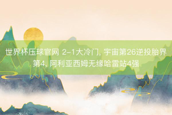 世界杯压球官网 2-1大冷门, 宇宙第26逆投胎界第4, 阿利亚西姆无缘哈雷站4强