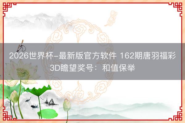 2026世界杯-最新版官方软件 162期唐羽福彩3D瞻望奖号:和值保举