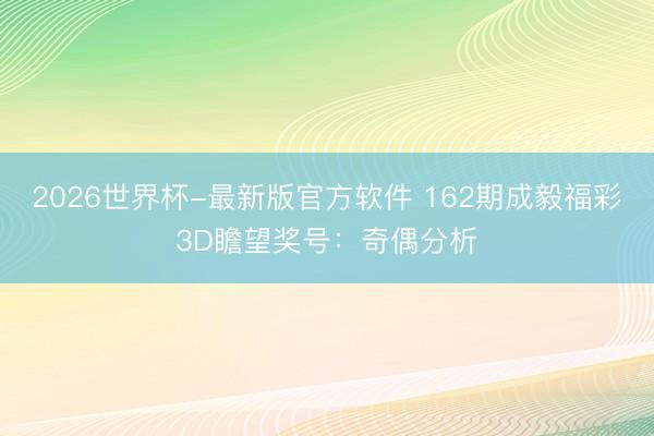 2026世界杯-最新版官方软件 162期成毅福彩3D瞻望奖号:奇偶分析