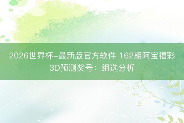 2026世界杯-最新版官方软件 162期阿宝福彩3D预测奖号:组选分析
